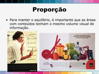 Proporção 
• Para manter o equilíbrio, é importante que as áreas 
com conteúdos tenham o mesmo volume visual de 
informação. 
 