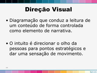 Direção Visual 
• Diagramação que conduz a leitura de 
um conteúdo de forma controlada 
como elemento de narrativa. 
• O intuito é direcionar o olho da 
pessoas para pontos estratégicos e 
dar uma sensação de movimento. 
104 
 