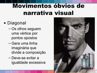Movimentos óbvios de 
narrativa visual 
• Diagonal 
– Os olhos seguem 
uma vértice por 
pontos opostos 
– Gera uma linha 
imaginária que 
divide a composição 
– Deve-se evitar a 
igualdade excessiva 
 