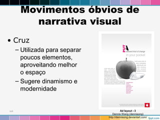 Movimentos óbvios de 
narrativa visual 
• Cruz 
– Utilizada para separar 
poucos elementos, 
aproveitando melhor 
o espaço 
– Sugere dinamismo e 
modernidade 
113 Ad layout - 3 
Dennis Wang (dennisong) 
http://dennisong.deviantart.com/ 
 