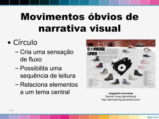 Movimentos óbvios de 
narrativa visual 
• Círculo 
– Cria uma sensação 
de fluxo 
– Possibilita uma 
sequência de leitura 
– Relaciona elementos 
a um tema central 
114 
magazine-converse 
Derrick Fong (derrickfong) 
http://derrickfong.deviantart.com/ 
 