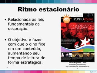Ritmo estacionário 
• Relacionada as leis 
fundamentais da 
decoração. 
• O objetivo é fazer 
com que o olho fixe 
em um conteúdo, 
aumentando seu 
tempo de leitura de 
forma estratégica. 
119 
Visual Magazine Cover 
Cristhian (burnsflipper) 
http://burnsflipper.deviantart.com 
/ 
