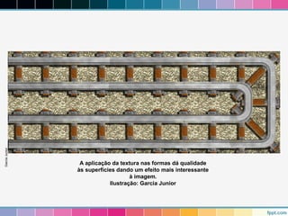 A aplicação da textura nas formas dá qualidade 
às superfícies dando um efeito mais interessante 
à imagem. 
Ilustração: Garcia Junior 
Garcia Junior 
 