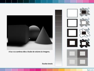A luz e as sombras dão a ilusão de volume às imagens. 
Escalas tonais 
 