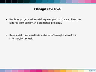 Design invisível 
• Um bom projeto editorial é aquele que conduz os olhos dos 
leitores sem se tornar o elemento principal. 
• Deve existir um equilíbrio entre a informação visual e a 
informação textual. 
 
