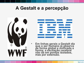A Gestalt e a percepção 
• Em linhas gerais a Gestalt diz 
que o ser humano já observa 
de forma global e unificada a 
forma: a excitação cerebral 
não dá em pontos isolados, 
mas por extensão. 
 
