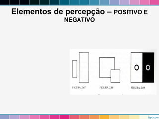 Elementos de percepção – POSITIVO E 
NEGATIVO 
 
