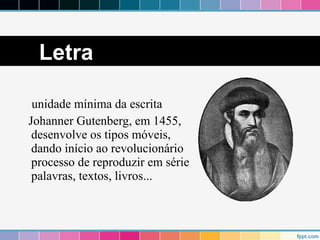 Letra 
unidade mínima da escrita 
Johanner Gutenberg, em 1455, 
desenvolve os tipos móveis, 
dando início ao revolucionário 
processo de reproduzir em série 
palavras, textos, livros... 
 