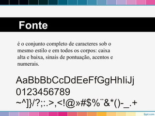 Fonte 
é o conjunto completo de caracteres sob o 
mesmo estilo e em todos os corpos: caixa 
alta e baixa, sinais de pontuação, acentos e 
numerais. 
 