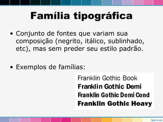 Família tipográfica 
• Conjunto de fontes que variam sua 
composição (negrito, itálico, sublinhado, 
etc), mas sem preder seu estilo padrão. 
• Exemplos de famílias: 
 