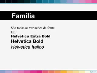 Família 
São todas as variações da fonte. 
Ex.: 
Helvetica Extra Bold 
Helvetica Bold 
Helvetica Italico 
 