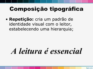 Composição tipográfica 
• Repetição: cria um padrão de 
identidade visual com o leitor, 
estabelecendo uma hierarquia; 
A leitura é essencial 
 