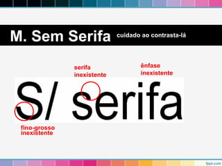 M. Sem Serifa cuidado ao contrasta-lá 
fino-grosso 
inexistente 
ênfase 
inexistente 
serifa 
inexistente 
 