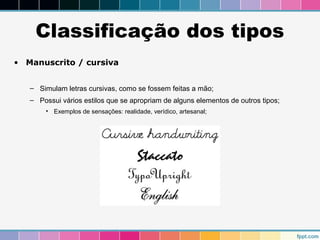 Classificação dos tipos 
• Manuscrito / cursiva 
– Simulam letras cursivas, como se fossem feitas a mão; 
– Possui vários estilos que se apropriam de alguns elementos de outros tipos; 
• Exemplos de sensações: realidade, verídico, artesanal; 
 