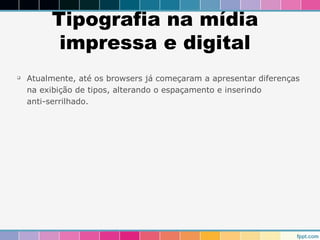 Tipografia na mídia 
impressa e digital 
 Atualmente, até os browsers já começaram a apresentar diferenças 
na exibição de tipos, alterando o espaçamento e inserindo 
anti-serrilhado. 
 