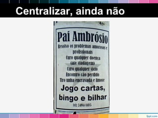 Centralizar, ainda não 
 