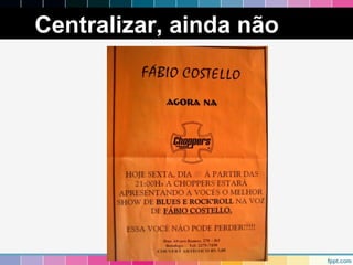 Centralizar, ainda não 
 