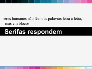 seres humanos não lêem as palavras letra a letra, 
mas em blocos 
Serifas respondem 
 