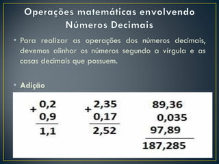 • Para realizar as operações dos números decimais,
devemos alinhar os números segundo a vírgula e as
casas decimais que possuem.
• Adição
 