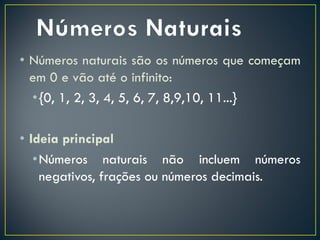 • Números naturais são os números que começam
em 0 e vão até o infinito:
•{0, 1, 2, 3, 4, 5, 6, 7, 8,9,10, 11...}
• Ideia principal
•Números naturais não incluem números
negativos, frações ou números decimais.
 
