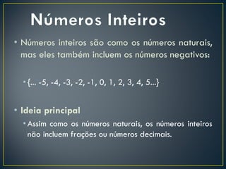 • Números inteiros são como os números naturais,
mas eles também incluem os números negativos:
• {... -5, -4, -3, -2, -1, 0, 1, 2, 3, 4, 5...}
• Ideia principal
• Assim como os números naturais, os números inteiros
não incluem frações ou números decimais.
 
