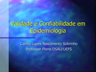 Validade e Confiabilidade em
Epidemiologia
Carlito Lopes Nascimento Sobrinho
Professor Pleno DSAU/UEFS
 