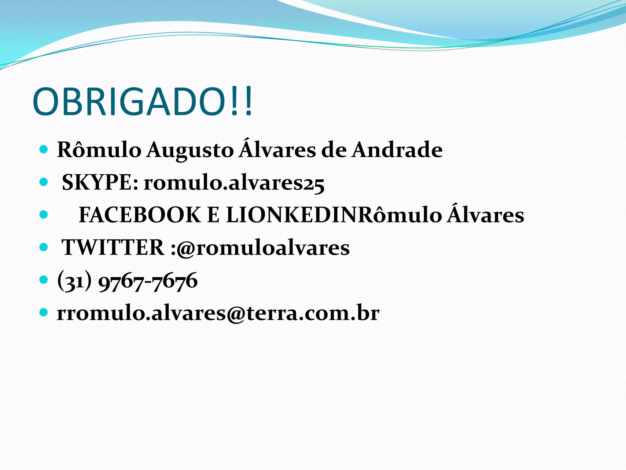 OBRIGADO!!
 Rômulo Augusto Álvares de Andrade
 SKYPE: romulo.alvares25
   FACEBOOK E LIONKEDINRômulo Álvares
 TWITTER :@romuloalvares
 (31) 9767-7676
 rromulo.alvares@terra.com.br
 