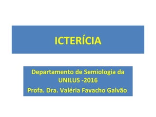 ICTERÍCIA
Departamento de Semiologia da
UNILUS -2016
Profa. Dra. Valéria Favacho Galvão
 