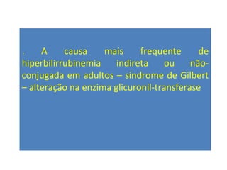 . A causa mais frequente de
hiperbilirrubinemia indireta ou não-
conjugada em adultos – síndrome de Gilbert
– alteração na enzima glicuronil-transferase
 