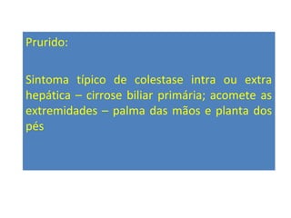 Prurido:
Sintoma típico de colestase intra ou extra
hepática – cirrose biliar primária; acomete as
extremidades – palma das mãos e planta dos
pés
 