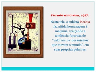 Parada amorosa, 1917.
Nesta tela, o cubista Picabia
faz nítida homenagem à
máquina, realçando a
tendência futurista de
“valorizar os mecanismos
que movem o mundo”, em
suas próprias palavras.
 