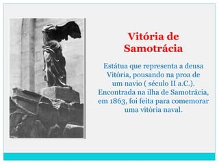 Vitória de
Samotrácia
Estátua que representa a deusa
Vitória, pousando na proa de
um navio ( século II a.C.).
Encontrada na ilha de Samotrácia,
em 1863, foi feita para comemorar
uma vitória naval.
 