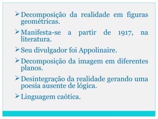 Decomposição da realidade em figuras
geométricas.
Manifesta-se a partir de 1917, na
literatura.
Seu divulgador foi Appolinaire.
Decomposição da imagem em diferentes
planos.
Desintegração da realidade gerando uma
poesia ausente de lógica.
Linguagem caótica.
 