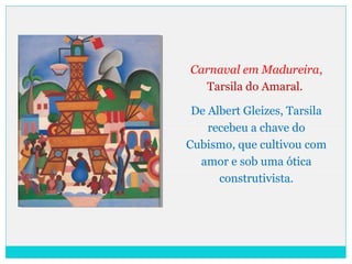 Carnaval em Madureira,
Tarsila do Amaral.
De Albert Gleizes, Tarsila
recebeu a chave do
Cubismo, que cultivou com
amor e sob uma ótica
construtivista.
 