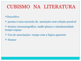 CUBISMO NA LITERATURA
Descritivo
 poema é uma sucessão de anotações sem relação possível
 técnica cinematográfica: multi-planos e simultaneidade
tempo-espaço
 Uso de associações: rompe com a lógica aparente
 Humor
 