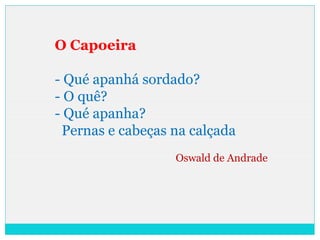 O Capoeira
- Qué apanhá sordado?
- O quê?
- Qué apanha?
Pernas e cabeças na calçada
Oswald de Andrade
 