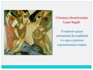Crianças abandonadas,
Lasar Segall.
O aspecto quase
caricatural da realidade
é o que a pintura
expressionista traduz.
 