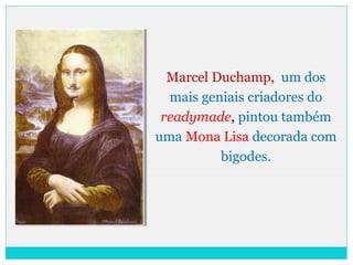 Marcel Duchamp, um dos
mais geniais criadores do
readymade, pintou também
uma Mona Lisa decorada com
bigodes.
 
