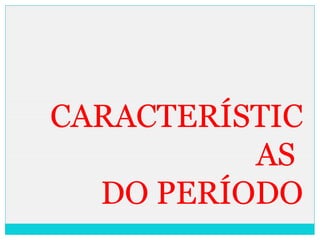 CARACTERÍSTIC
AS
DO PERÍODO
 