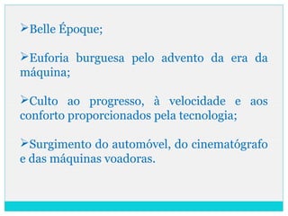 Belle Époque;
Euforia burguesa pelo advento da era da
máquina;
Culto ao progresso, à velocidade e aos
conforto proporcionados pela tecnologia;
Surgimento do automóvel, do cinematógrafo
e das máquinas voadoras.
 