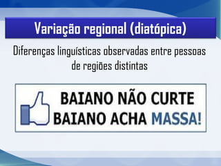 Variação regional (diatópica)
Diferenças linguísticas observadas entre pessoas
de regiões distintas
 