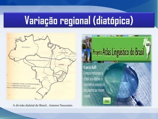 Variação regional (diatópica)
A divisão dialetal do Brasil , Antenor Nascentes
 