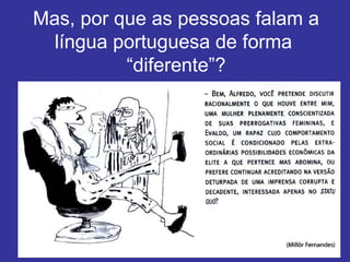 Mas, por que as pessoas falam a
língua portuguesa de forma
“diferente”?
 