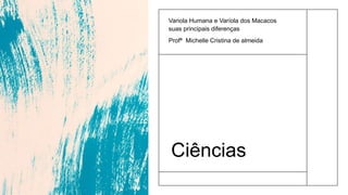 Ciências
Variola Humana e Varíola dos Macacos
suas principais diferenças
Profª Michelle Cristina de almeida
 
