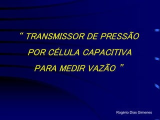 “ TRANSMISSOR DE PRESSÃO
POR CÉLULA CAPACITIVA
PARA MEDIR VAZÃO ”
Rogério Dias Gimenes
 