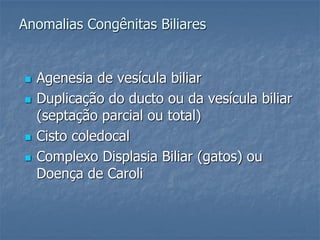  Agenesia de vesícula biliar
 Duplicação do ducto ou da vesícula biliar
(septação parcial ou total)
 Cisto coledocal
 Complexo Displasia Biliar (gatos) ou
Doença de Caroli
Anomalias Congênitas Biliares
 