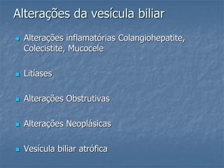  Alterações inflamatórias Colangiohepatite,
Colecistite, Mucocele
 Litíases
 Alterações Obstrutivas
 Alterações Neoplásicas
 Vesícula biliar atrófica
Alterações da vesícula biliar
 