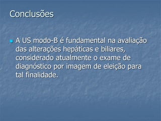Conclusões
 A US modo-B é fundamental na avaliação
das alterações hepáticas e biliares,
considerado atualmente o exame de
diagnóstico por imagem de eleição para
tal finalidade.
 