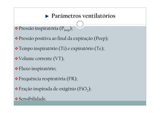 Parâmetros ventilatórios
Pressão inspiratória (Pinsp);
Pressão positiva ao final da expiração (Peep);
Tempo inspiratório (Ti) e expiratório (Te);
Volume corrente (VT);
Fluxo inspiratório;
Frequência respiratória (FR);
Fração inspirada de oxigênio (FiO2);
Sensibilidade.
 