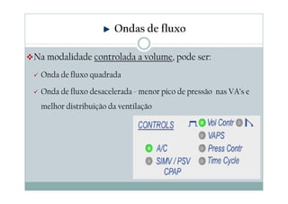 Na modalidade controlada a volume, pode ser:
Onda de fluxo quadrada
Onda de fluxo desacelerada - menor pico de pressão nas VA’s e
melhor distribuição da ventilação
Ondas de fluxo
 